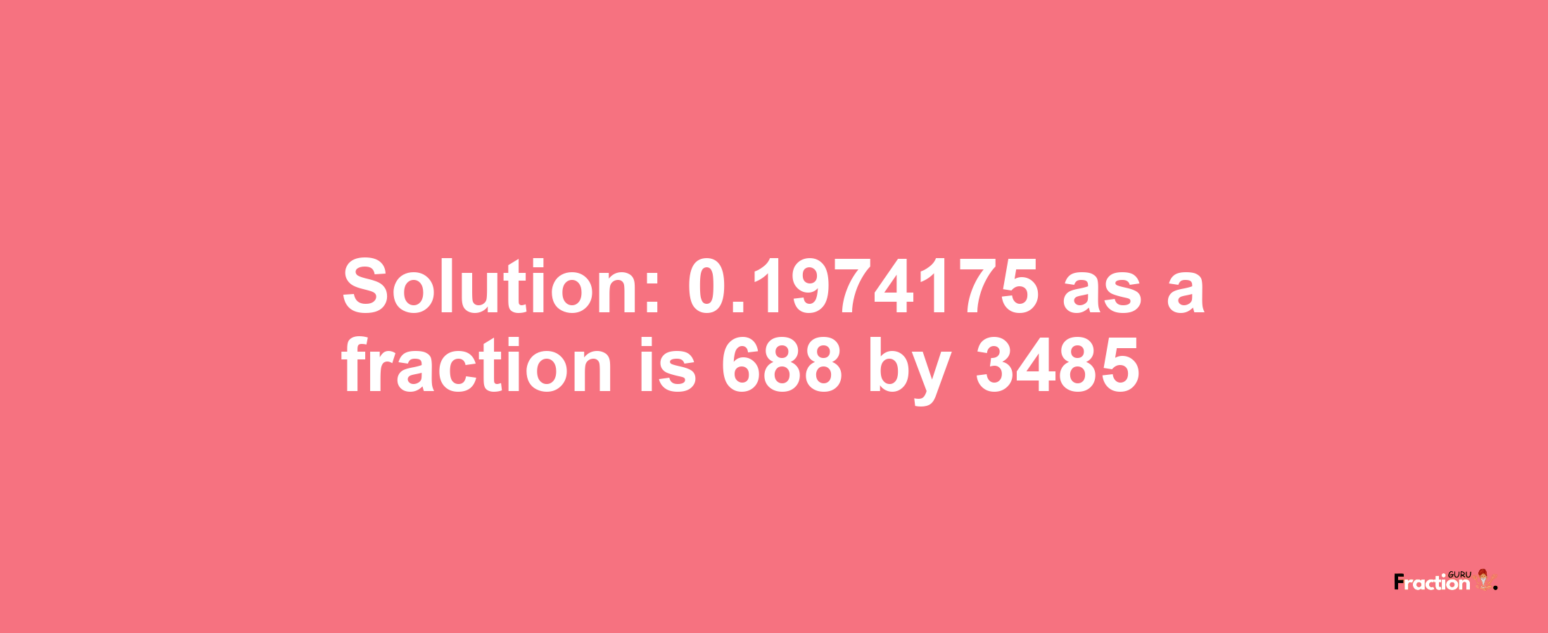 Solution:0.1974175 as a fraction is 688/3485